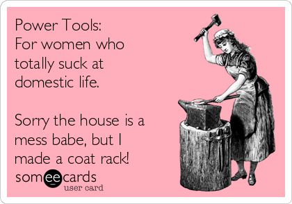 power-tools-for-women-who-totally-suck-at-domestic-life-sorry-the-house-is-a-mess-babe-but-i-made-a-coat-rack-08601.png
